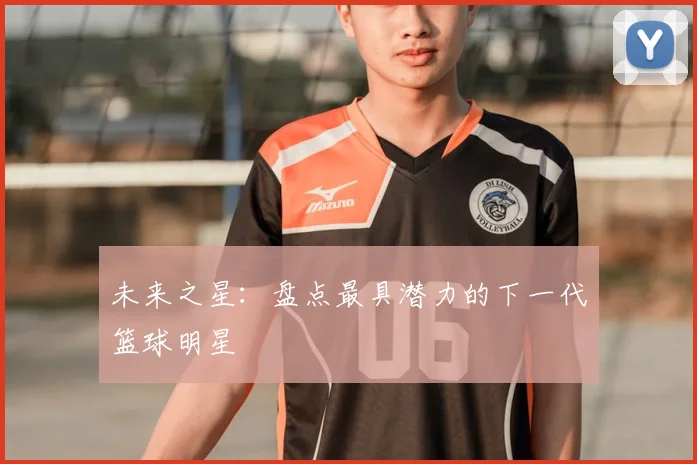 未来之星：盘点最具潜力的下一代篮球明星