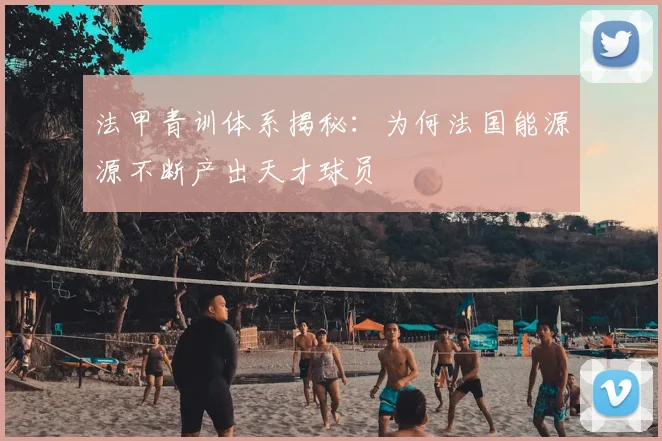 法甲青训体系揭秘：为何法国能源源不断产出天才球员