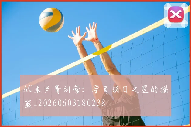 AC米兰青训营：孕育明日之星的摇篮_20260603180238