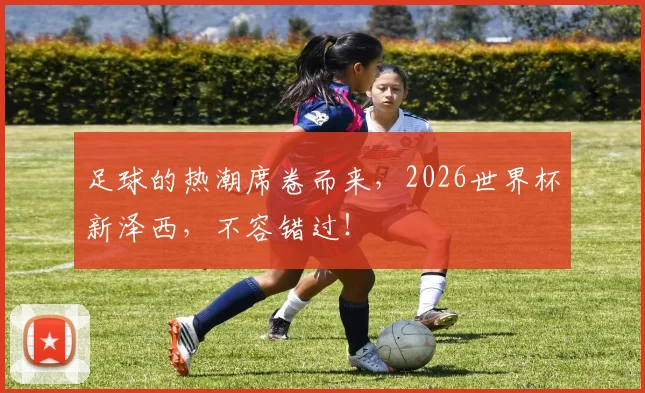 足球的热潮席卷而来，2026世界杯新泽西，不容错过！