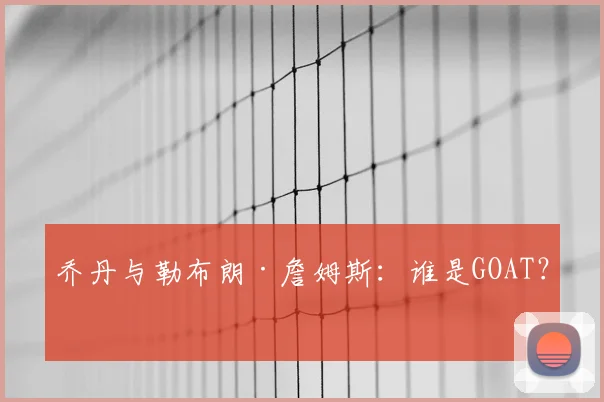 乔丹与勒布朗·詹姆斯:谁是GOAT?