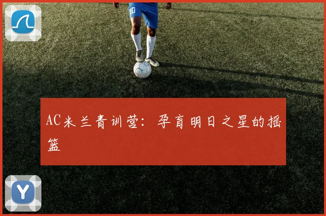 AC米兰青训营：孕育明日之星的摇篮