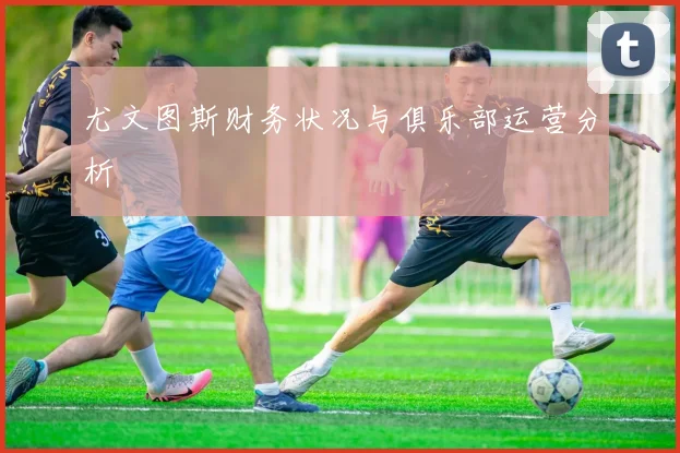 尤文图斯财务状况与俱乐部运营分析