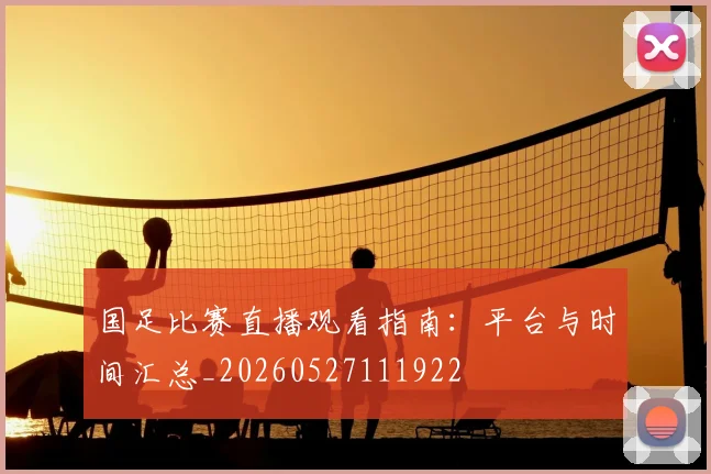 国足比赛直播观看指南：平台与时间汇总_20260527111922