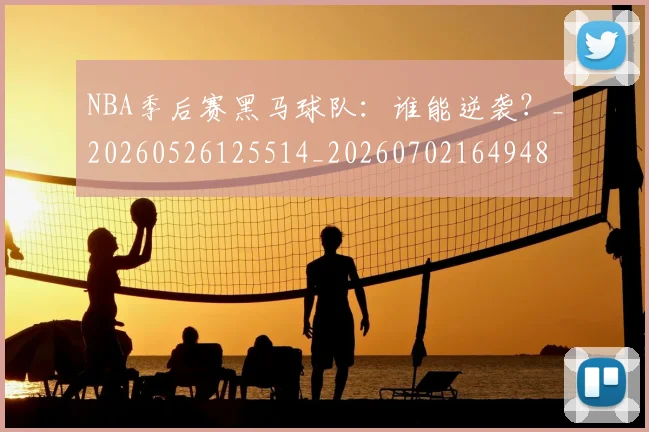 NBA季后赛黑马球队：谁能逆袭？_20260526125514_20260702164948