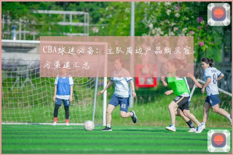 CBA球迷必备：主队周边产品购买官方渠道汇总
