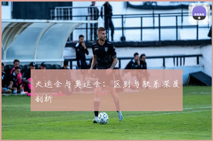大运会与奥运会：区别与联系深度剖析
