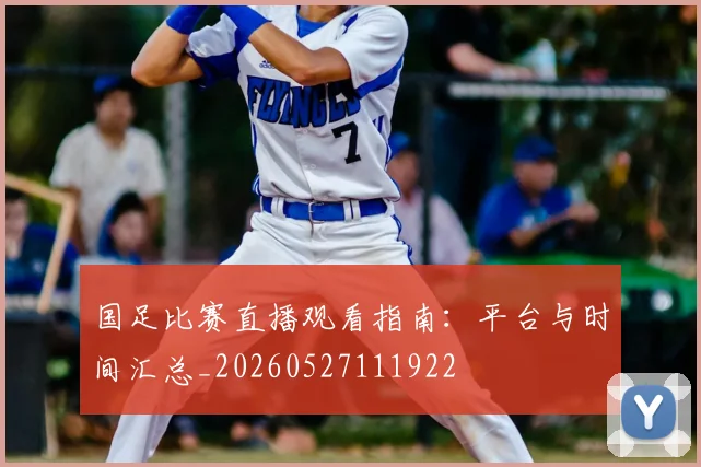 国足比赛直播观看指南：平台与时间汇总_20260527111922