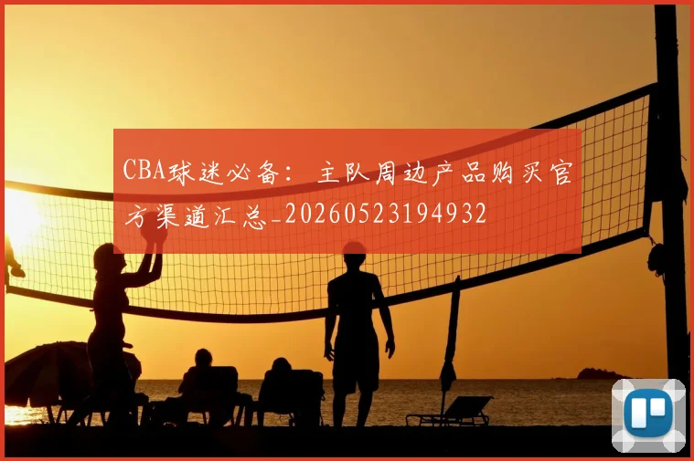 CBA球迷必备：主队周边产品购买官方渠道汇总_20260523194932
