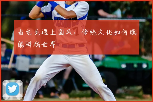 当电竞遇上国风，传统文化如何赋能游戏世界