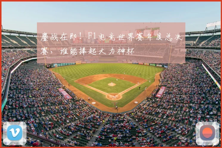 鏖战在即！F1电竞世界赛年度总决赛，谁能捧起大力神杯