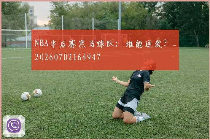 NBA季后赛黑马球队：谁能逆袭？_20260702164947