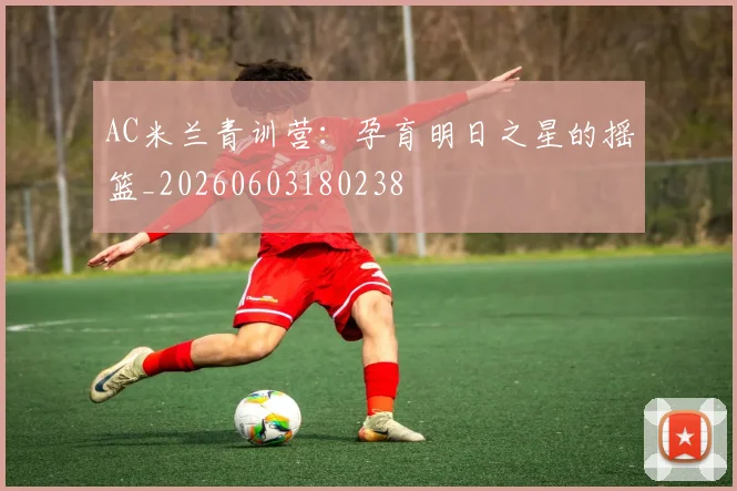 AC米兰青训营：孕育明日之星的摇篮_20260603180238