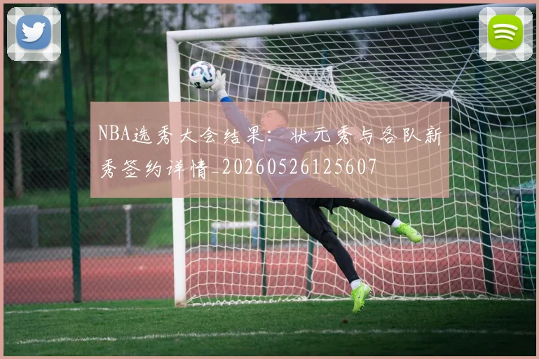 NBA选秀大会结果:状元秀与各队新秀签约详情_20260526125607