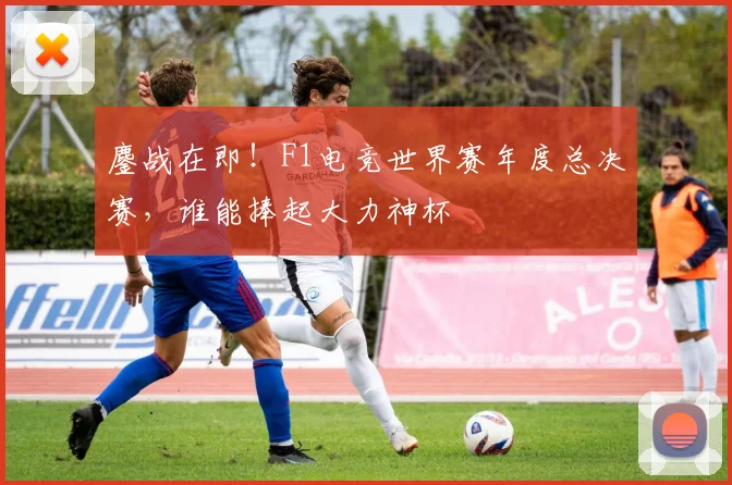鏖战在即！F1电竞世界赛年度总决赛，谁能捧起大力神杯