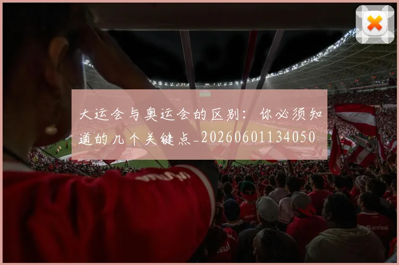 大运会与奥运会的区别：你必须知道的几个关键点_20260601134050
