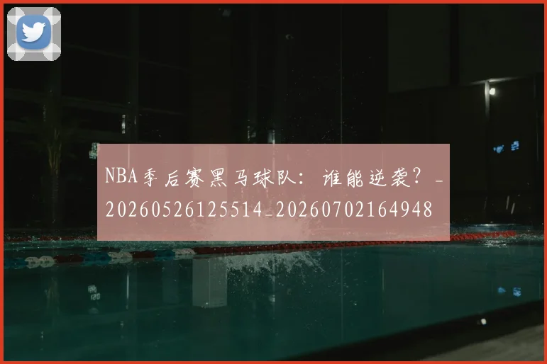 NBA季后赛黑马球队：谁能逆袭？_20260526125514_20260702164948