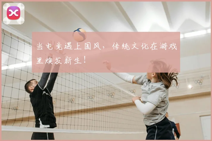 当电竞遇上国风，传统文化在游戏里焕发新生！