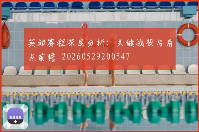 英超赛程深度分析：关键战役与看点前瞻_20260529200547
