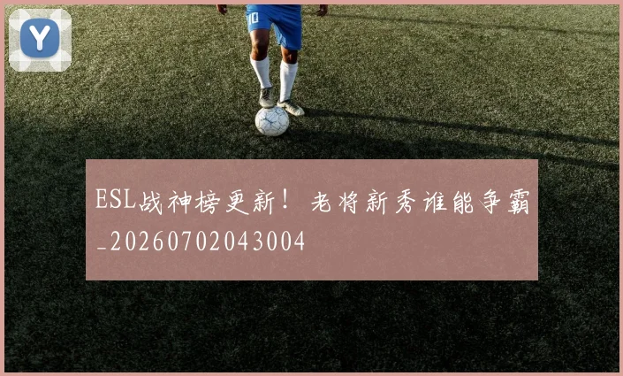 ESL战神榜更新！老将新秀谁能争霸_20260702043004