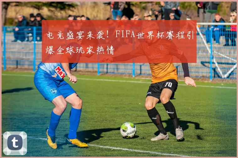 电竞盛宴来袭！FIFA世界杯赛程引爆全球玩家热情