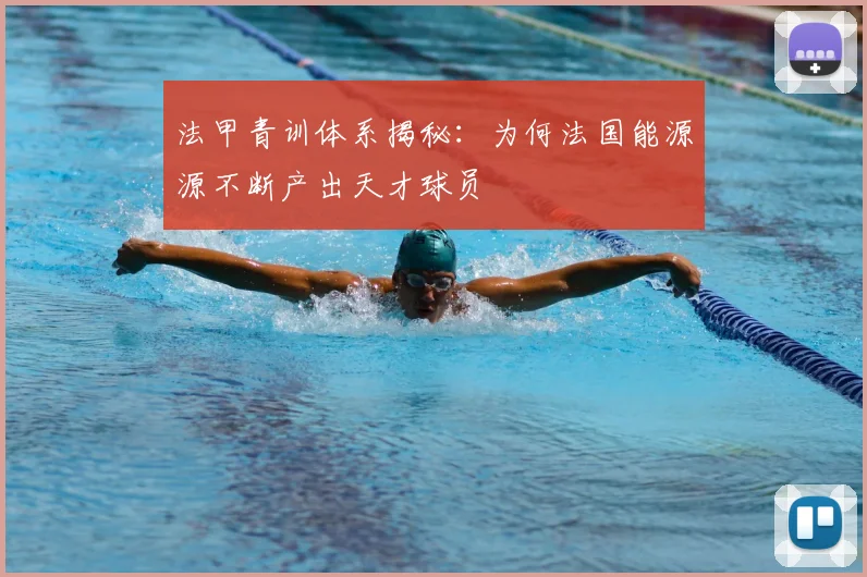 法甲青训体系揭秘：为何法国能源源不断产出天才球员