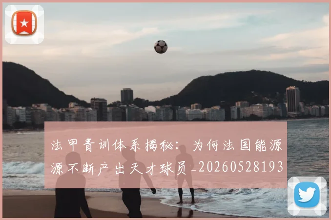 法甲青训体系揭秘：为何法国能源源不断产出天才球员_20260528193517