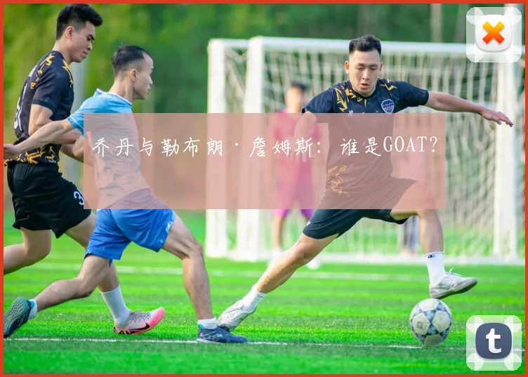 乔丹与勒布朗·詹姆斯:谁是GOAT?