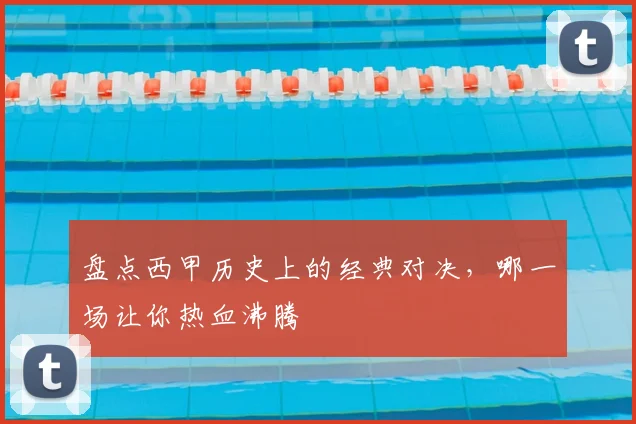 盘点西甲历史上的经典对决,哪一场让你热血沸腾