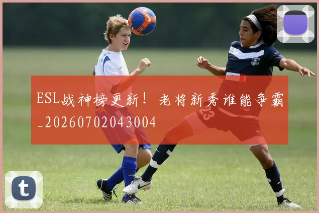 ESL战神榜更新！老将新秀谁能争霸_20260702043004
