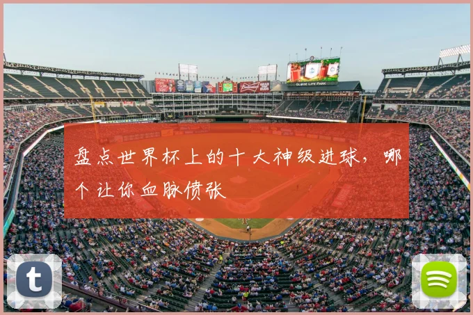 盘点世界杯上的十大神级进球,哪个让你血脉偾张