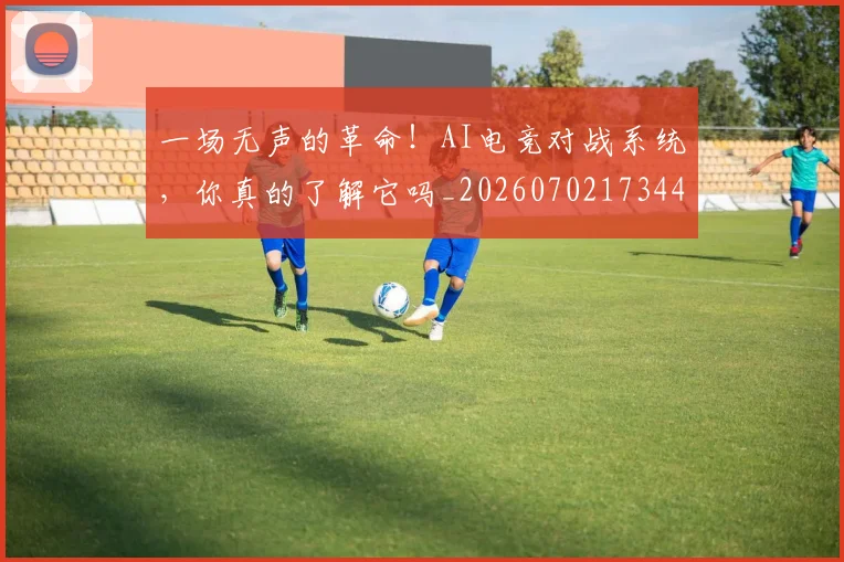 一场无声的革命！AI电竞对战系统，你真的了解它吗_20260702173446