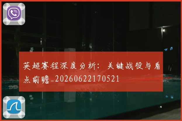 英超赛程深度分析：关键战役与看点前瞻_20260622170521